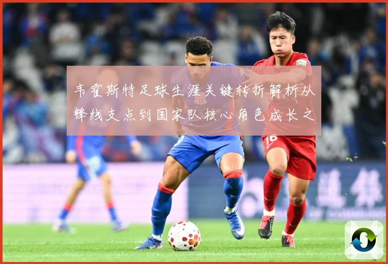 韦霍斯特足球生涯关键转折解析从锋线支点到国家队核心角色成长之路