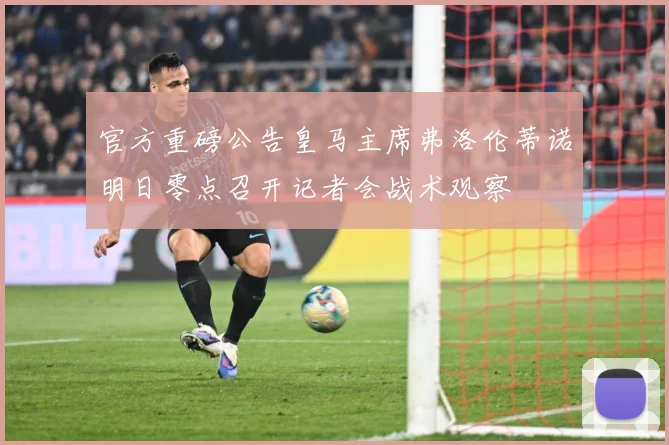 官方重磅公告皇马主席弗洛伦蒂诺明日零点召开记者会战术观察