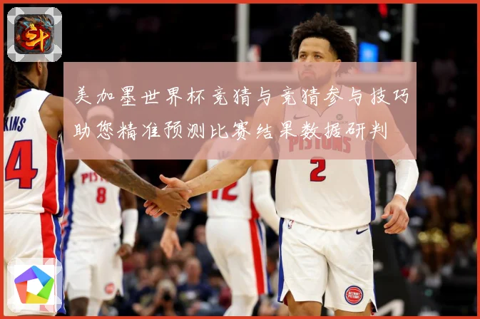 美加墨世界杯竞猜与竞猜参与技巧助您精准预测比赛结果数据研判