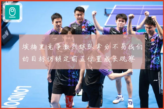 埃梅里竞争激烈球队拿分不易我们的目标仍锁定前五位置成长观察