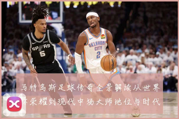 马特乌斯足球传奇全景解读从世界杯荣耀到现代中场大师地位与时代影响
