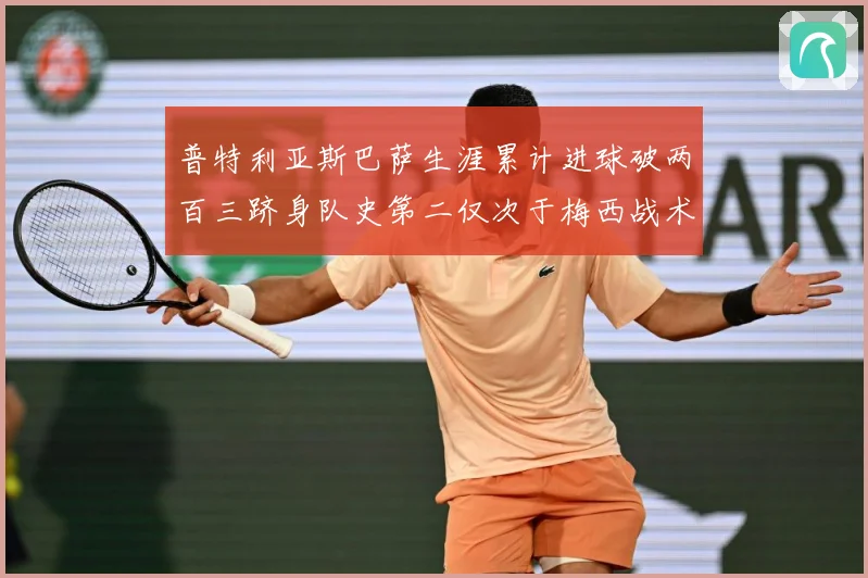 普特利亚斯巴萨生涯累计进球破两百三跻身队史第二仅次于梅西战术观察
