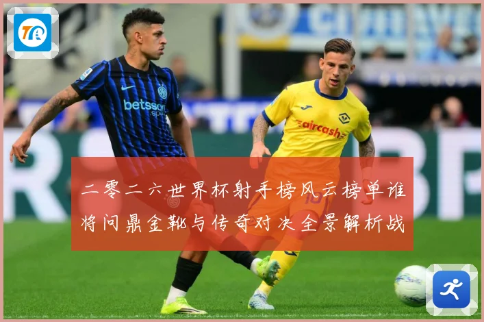 二零二六世界杯射手榜风云榜单谁将问鼎金靴与传奇对决全景解析战术观察