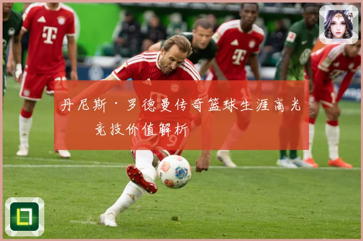 丹尼斯·罗德曼传奇篮球生涯高光与竞技价值解析