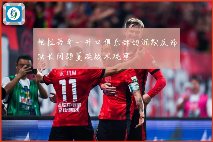 帕拉蒂奇一开口俱乐部的沉默反而助长问题蔓延战术观察