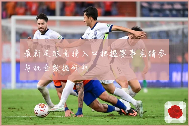 最新足球竞猜入口把握赛事竞猜参与机会数据研判