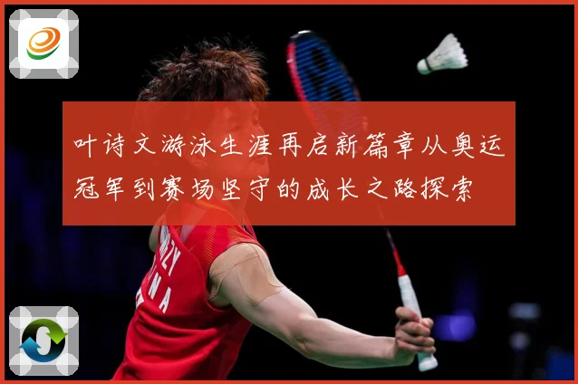 叶诗文游泳生涯再启新篇章从奥运冠军到赛场坚守的成长之路探索