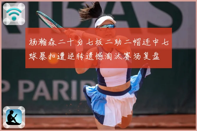 杨瀚森二十分七板二助二帽连中七球暴扣遭逆转遗憾淘汰赛场复盘