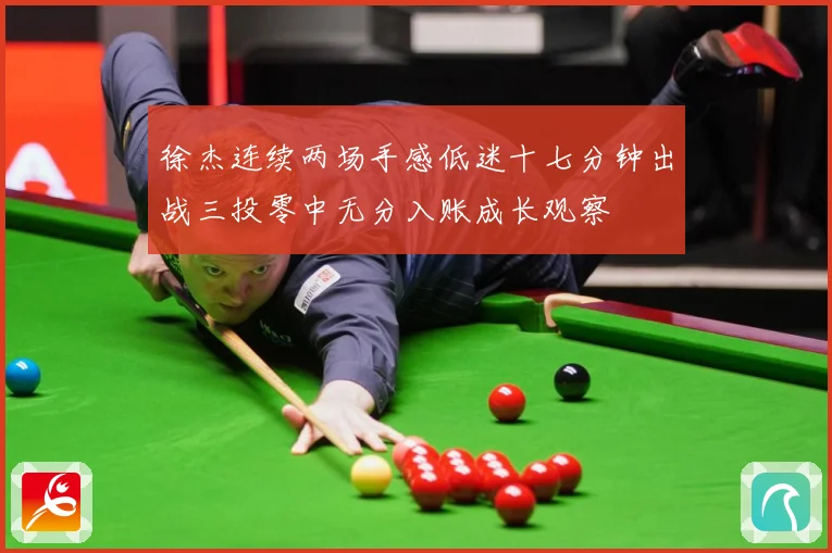 徐杰连续两场手感低迷十七分钟出战三投零中无分入账成长观察