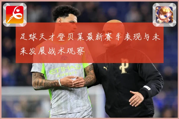 足球天才登贝莱最新赛季表现与未来发展战术观察