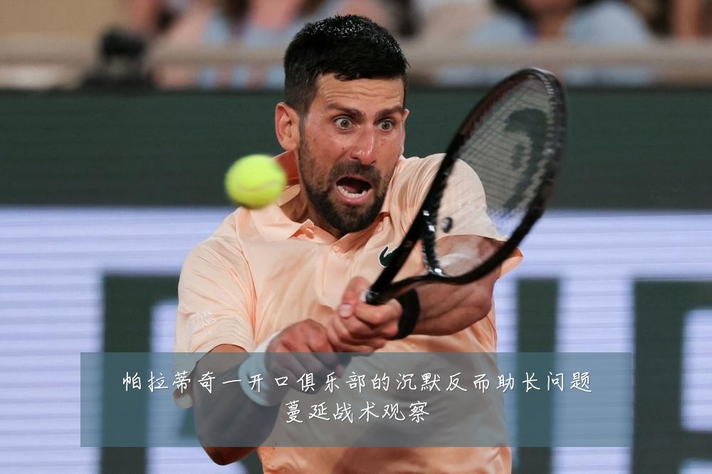 帕拉蒂奇一开口俱乐部的沉默反而助长问题蔓延战术观察