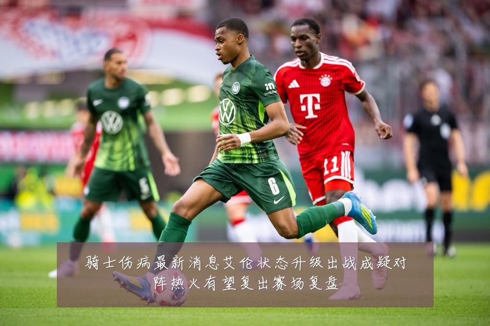 骑士伤病最新消息艾伦状态升级出战成疑对阵热火有望复出赛场复盘
