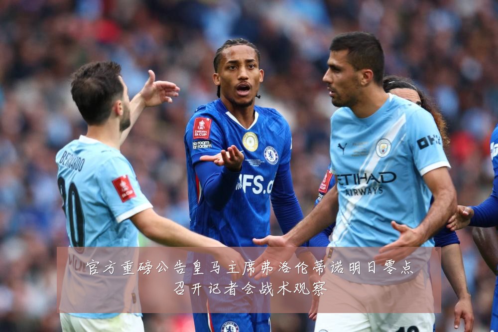 官方重磅公告皇马主席弗洛伦蒂诺明日零点召开记者会战术观察